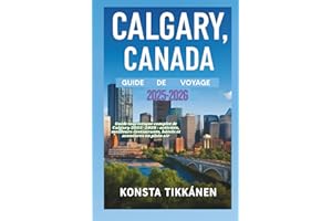 CALGARY, CANADA GUIDE DE VOYAGE 2025-2026: Guide touristique complet de Calgary 2025-2026 : activités, meilleurs restaurants,