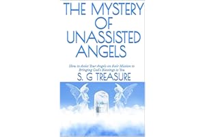 THE MYSTERY OF UNASSISTED ANGELS : How to Assist Your Angels on their Mission to Bringing God's Blessings to You (S. G TREASU