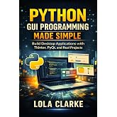 PYTHON GUI PROGRAMMING MADE SIMPLE: Build Desktop Applications with Tkinter, PyQt, and Real Projects
