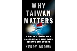 Why Taiwan Matters: A Short History of a Small Island That Will Dictate Our Future