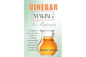 VINEGAR MAKING FOR BEGINNERS: A Complete Step-By-Step Guide To Crafting, Customizing, And Using Homemade Vinegar In Everyday 