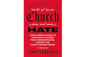 Separation of Church and Hate: A Sane Person's Guide to Taking Back the Bible from Fundamentalists, Fascists, and Flock-Fleecing Frauds