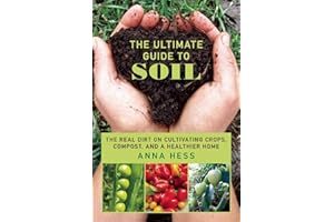 The Ultimate Guide to Soil: The Real Dirt on Cultivating Crops, Compost, and a Healthier Home