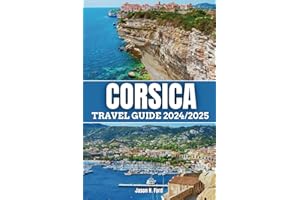 Corsica Travel Guide 2024/2025: Explore the Island’s Rugged Coastlines, Beaches, Stunning Hiking Trails, Where to Stay, Cuisine and Essential Tips for an Authentic Mediterranean Adventure