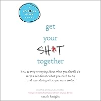 Get Your Sh*t Together: How to Stop Worrying About What You Should Do So You Can Finish What You Need to Do and Start Doing What You Want to Do