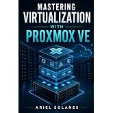 Mastering Virtualization with Proxmox VE: A Practical Guide to Building, Managing, and Securing Modern Virtual Infrastructure