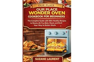 Our Place Wonder Oven Cookbook for Beginners: The Complete Guide with 100+ Healthy Recipes to Steam, Air Fry, Bake, Roast, an