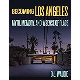 Becoming Los Angeles: Myth, Memory, and a Sense of Place