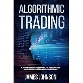 Algorithmic Trading: A Beginner's Guide to Learning the Fundamentals and the Strategies of Algorithmic Trading