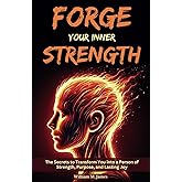 Forge Your Inner Strength: The Secrets to Transform You into a Person of Strength, Purpose, and Lasting Joy