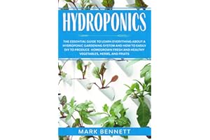 HYDROPONICS: The Essential Guide to learn everything about a Hydroponic Gardening System and how to easily DIY to produce homegrown fresh and healthy Vegetables, Herbs, and Fruits