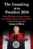 The Unmaking of the President 2016: How FBI Director James Comey Cost Hillary Clinton the Presidency