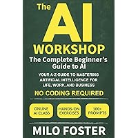 The AI Workshop: The Complete Beginner's Guide to AI: Your A-Z Guide to Mastering Artificial Intelligence for Life, Work, and