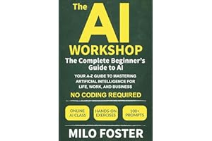 The AI Workshop: The Complete Beginner's Guide to AI: Your A-Z Guide to Mastering Artificial Intelligence for Life, Work, and Business—No Coding Required