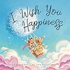 I Wish You Happiness: A heartwarming children’s picture book about love, kindness, and happiness — the perfect baby shower or graduation gift (The Unconditional Love Series 1)