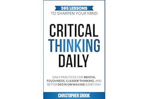 CRITICAL THINKING DAILY: 365 LESSONS TO SHARPEN YOUR MIND: Daily Practices for Mental Toughness, Clearer Thinking, and Better