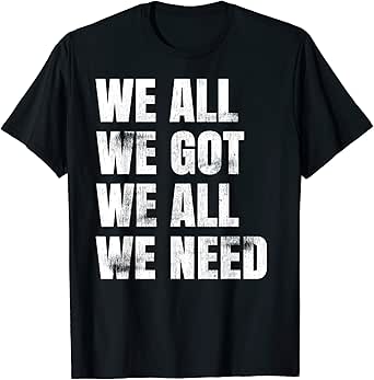 we all we got t shirt