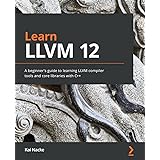 Learn LLVM 12: A beginner's guide to learning LLVM compiler tools and core libraries with C++