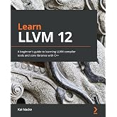 Learn LLVM 12: A beginner's guide to learning LLVM compiler tools and core libraries with C++