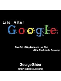 Life After Google: The Fall of Big Data and the Rise of the Blockchain Economy