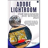 Adobe Lightroom for Beginners and Seniors 2024: An Expert Guide to Mastering the Art of Digital Photography with Essential Ti