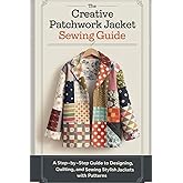 The Creative Patchwork Jacket Sewing Guide: A Step-by-Step Guide to Designing, Quilting, and Sewing Stylish Jackets with Patterns
