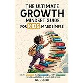 The Ultimate Growth Mindset Guide For Kids Made Simple: Unlock Potential, Build Resilience, And Cultivate Confidence For Lifelong Success in School And Beyond