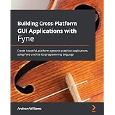 Building Cross-Platform GUI Applications with Fyne: Create beautiful, platform-agnostic graphical applications using Fyne and the Go programming language