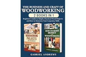 The Business and Craft of Woodworking (2 Books in 1): Beginner’s Guide to Simple, Practical Wood Projects and How to Monetize Your Carpentry Skills