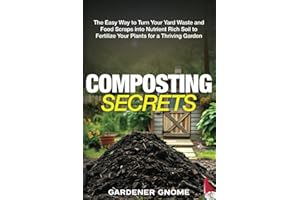 Composting Secrets: The Easy Way to Turn Your Yard Waste and Food Scraps into Nutrient Rich Soil to Fertilize Your Plants for a Thriving Garden