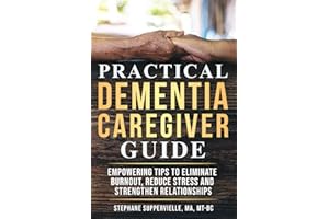 Practical Dementia Caregiver Guide: Empowering Tips To Eliminate Burnout, Reduce Stress and Strengthen Relationships