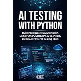 AI Testing with Python: Build Intelligent Test Automation Using Python, Selenium, APIs, PyTest, LLMs &amp; AI-Powered Testing Tools (QA Testing)