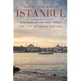 Backstory Atlas Istanbul: 10 Reasons We Can't Stop Visiting the City Between Empires (Backstory Atlas: Europe's Great Cities)