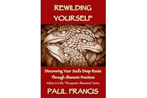 Rewilding Yourself: Discovering Your Soul’s Deep Roots Through Shamanic Practices (Therapeutic Shamanism Book 2)