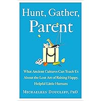 Hunt, Gather, Parent: What Ancient Cultures Can Teach Us About the Lost Art of Raising Happy, Helpful Little Humans