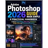 Adobe Photoshop 2026 Guide Made Simple: A Practical Handbook to Master Image Editing, Retouching, AI Features, Design Tools, and Professional Workflows