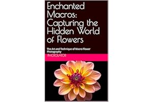 Enchanted Macros: Capturing the Hidden World of Flowers: The Art and Technique of Macro Flower Photography (Photography Guide
