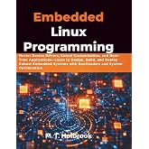 Embedded Linux Programming: Master Device Drivers, Kernel Customization, and Real-Time Applications&mdash;Learn to Design, Build, and Deploy Robust Embedded Systems with Bootloaders and System Optimization