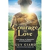 The Courage To Love: From Abuse to Happiness, a Healing Memoir (Guy Giard Love's Healing Journey)