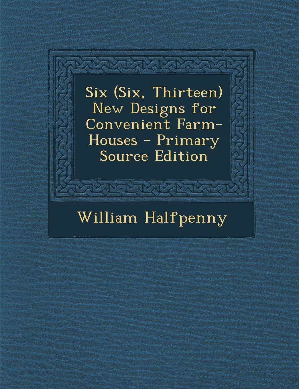 Six Six Thirteen New Designs For Convenient Farm Houses Halfpenny William 9781287511236 Amazon Com Books amazon com