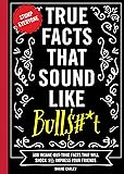True Facts That Sound Like Bull$#*t: 500 Insane-But-True Facts That Will Shock and Impress Your Friends