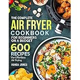 The Complete Air Fryer Cookbook for Beginners On A Budget: 600 Recipes For Effortless Air Frying