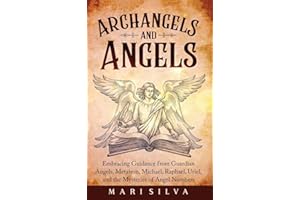 Archangels and Angels: Embracing Guidance from Guardian Angels, Metatron, Michael, Raphael, Uriel, and the Mysteries of Angel Numbers