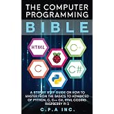 The Computer Programming Bible: A Step by Step Guide On How To Master From The Basics to Advanced of Python, C, C++, C#, HTML Coding Raspberry Pi3