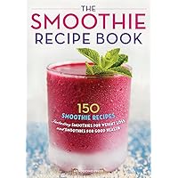 The Smoothie Recipe Book: 150 Smoothie Recipes Including Smoothies for Weight Loss and Smoothies for Good Health