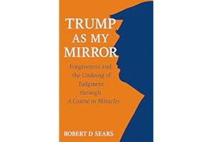Trump as My Mirror: Forgiveness and the Undoing of Judgment through A Course in Miracles (The Trump Chronicles: America at a 