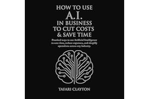 How to Use A.I. in Business to Cut Costs and Save Time: Practical Ways to Use Artificial Intelligence to Save Time, Reduce Ex