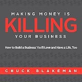 Making Money Is Killing Your Business, How to Build a Business You'll Love and Have a Life, Too