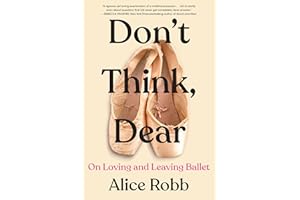 Don't Think, Dear: On Loving and Leaving Ballet – A Powerful Memoir from the School of American Ballet and the Women Who Surv