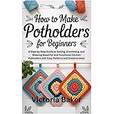 HOW TO MAKE POTHOLDERS FOR BEGINNERS: A Step-by-Step Guide to Sewing, Crocheting, and Weaving Beautiful and Functional Kitchen Potholders with Easy Patterns and Creative Ideas